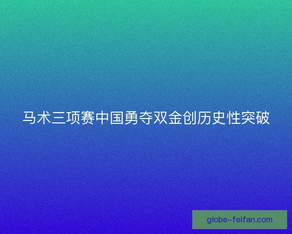 马术三项赛中国勇夺双金创历史性突破