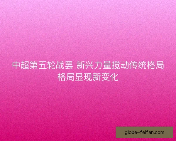 中超第五轮战罢 新兴力量搅动传统格局格局显现新变化