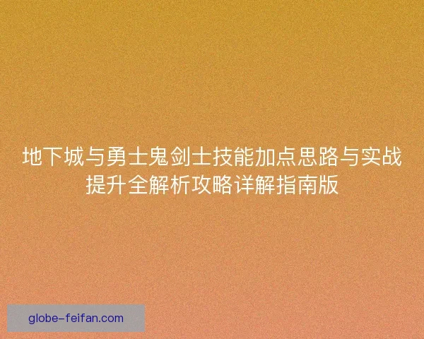 地下城与勇士鬼剑士技能加点思路与实战提升全解析攻略详解指南版