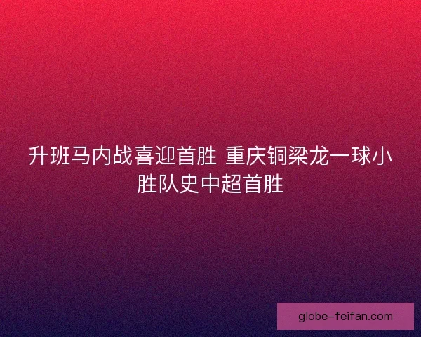 升班马内战喜迎首胜 重庆铜梁龙一球小胜队史中超首胜